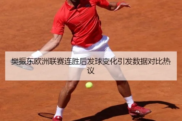 樊振东欧洲联赛连胜后发球变化引发数据对比热议